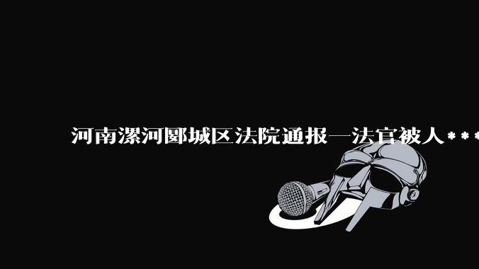 河南漯河郾城区法院通报一法官被人***，公众对法官遇害***有哪些反应和态度？