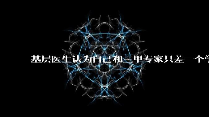 基层医生认为自己和三甲专家只差一个学历，你怎么看？