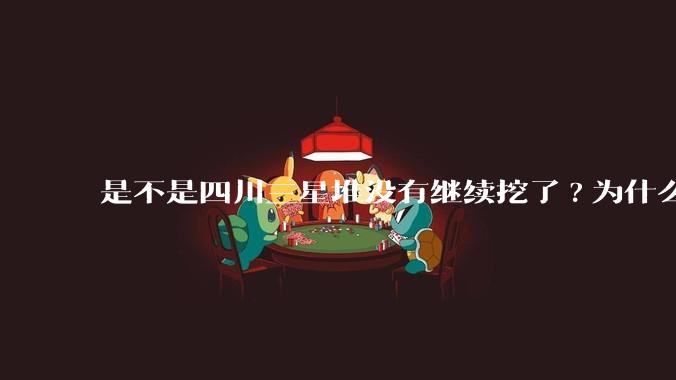 是不是四川三星堆没有继续挖了?为什么？