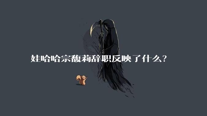 娃哈哈宗馥莉辞职反映了什么？