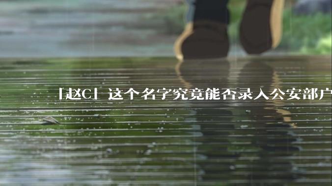 「赵C」这个名字究竟能否录入公安部户口管理系统？