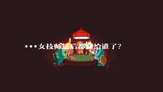 ***女技师最后都嫁给谁了？